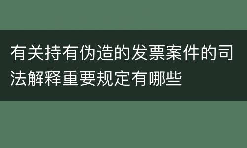 有关持有伪造的发票案件的司法解释重要规定有哪些