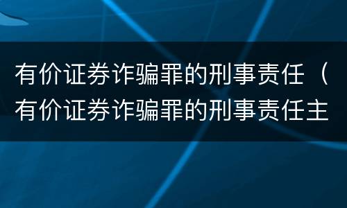 有价证券诈骗罪的刑事责任（有价证券诈骗罪的刑事责任主体）