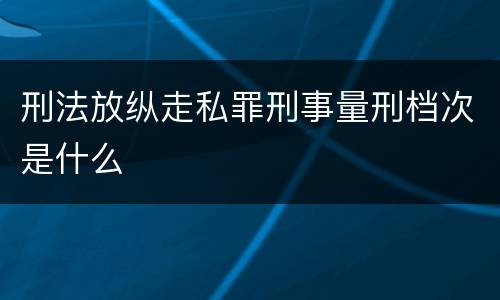 刑法放纵走私罪刑事量刑档次是什么