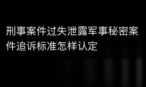 刑事案件过失泄露军事秘密案件追诉标准怎样认定
