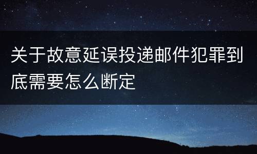 关于故意延误投递邮件犯罪到底需要怎么断定