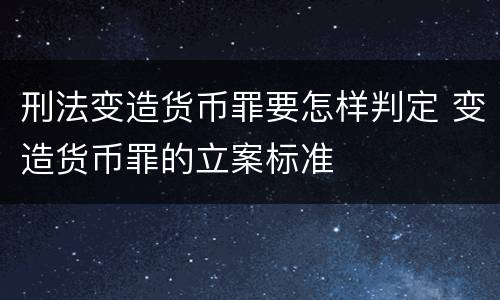 刑法变造货币罪要怎样判定 变造货币罪的立案标准