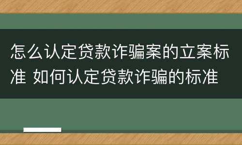 怎么认定贷款诈骗案的立案标准 如何认定贷款诈骗的标准