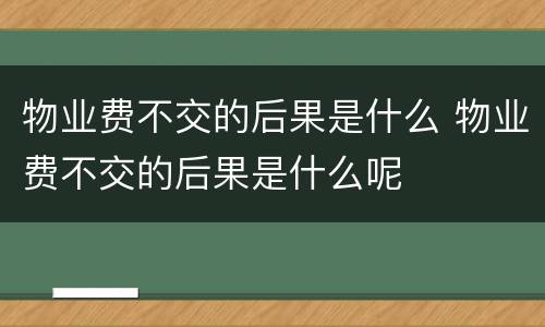 物业费不交的后果是什么 物业费不交的后果是什么呢