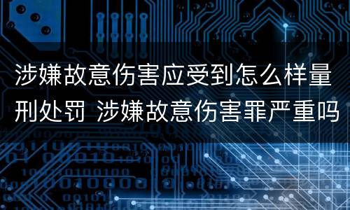 涉嫌故意伤害应受到怎么样量刑处罚 涉嫌故意伤害罪严重吗