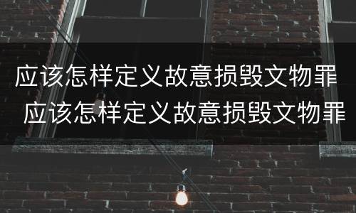 应该怎样定义故意损毁文物罪 应该怎样定义故意损毁文物罪呢