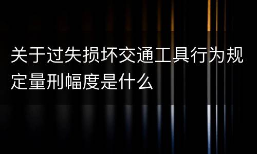 关于过失损坏交通工具行为规定量刑幅度是什么