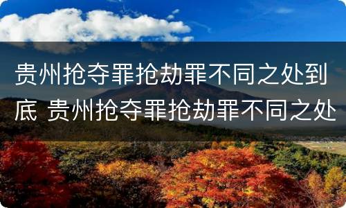 贵州抢夺罪抢劫罪不同之处到底 贵州抢夺罪抢劫罪不同之处到底判几年
