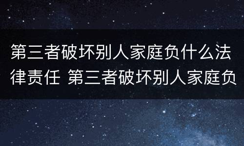 第三者破坏别人家庭负什么法律责任 第三者破坏别人家庭负什么法律责任呢