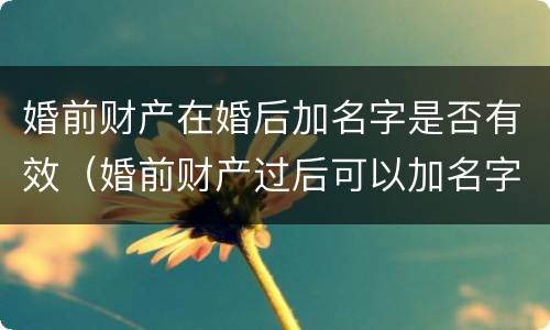 婚前财产在婚后加名字是否有效（婚前财产过后可以加名字吗）