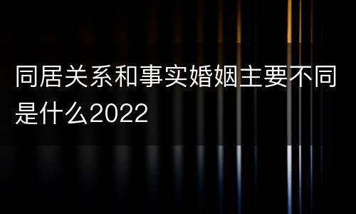 同居关系和事实婚姻主要不同是什么2022