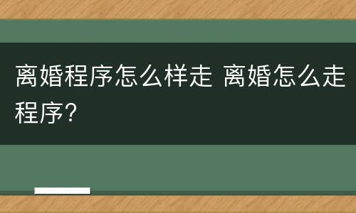 离婚程序怎么样走 离婚怎么走程序?