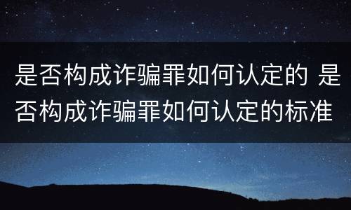 是否构成诈骗罪如何认定的 是否构成诈骗罪如何认定的标准