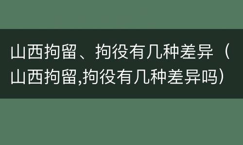 山西拘留、拘役有几种差异（山西拘留,拘役有几种差异吗）