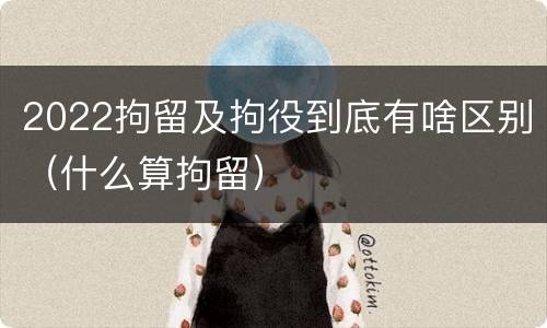 2022拘留及拘役到底有啥区别（什么算拘留）