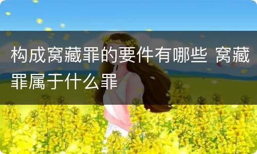 构成窝藏罪的要件有哪些 窝藏罪属于什么罪