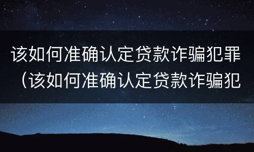 该如何准确认定贷款诈骗犯罪（该如何准确认定贷款诈骗犯罪案件）