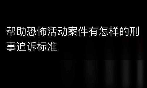帮助恐怖活动案件有怎样的刑事追诉标准