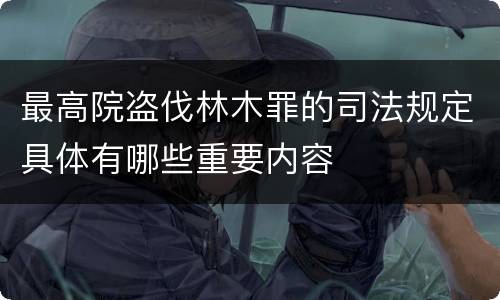 最高院盗伐林木罪的司法规定具体有哪些重要内容