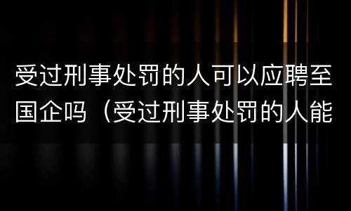 受过刑事处罚的人可以应聘至国企吗（受过刑事处罚的人能进入国企上班吗）