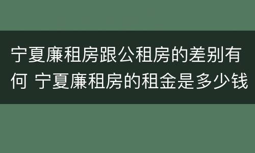 宁夏廉租房跟公租房的差别有何 宁夏廉租房的租金是多少钱