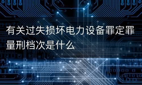 有关过失损坏电力设备罪定罪量刑档次是什么