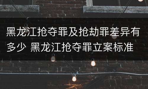 黑龙江抢夺罪及抢劫罪差异有多少 黑龙江抢夺罪立案标准