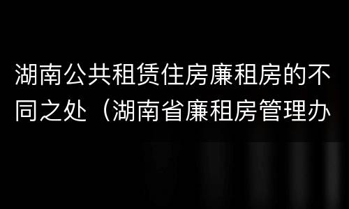 湖南公共租赁住房廉租房的不同之处（湖南省廉租房管理办法）
