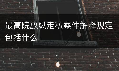 最高院放纵走私案件解释规定包括什么
