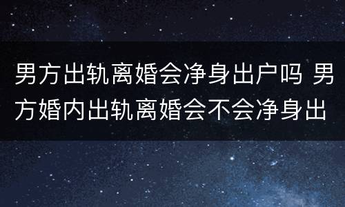 男方出轨离婚会净身出户吗 男方婚内出轨离婚会不会净身出户