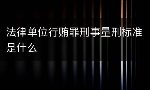 法律单位行贿罪刑事量刑标准是什么
