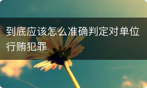 到底应该怎么准确判定对单位行贿犯罪