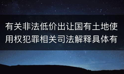 有关非法低价出让国有土地使用权犯罪相关司法解释具体有哪些主要规定
