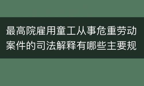 最高院雇用童工从事危重劳动案件的司法解释有哪些主要规定