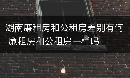 湖南廉租房和公租房差别有何 廉租房和公租房一样吗