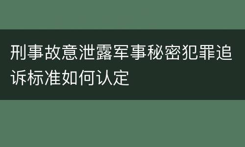 刑事故意泄露军事秘密犯罪追诉标准如何认定