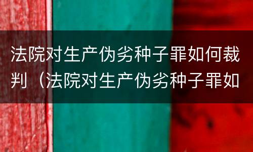法院对生产伪劣种子罪如何裁判（法院对生产伪劣种子罪如何裁判呢）