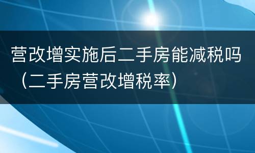 营改增实施后二手房能减税吗（二手房营改增税率）
