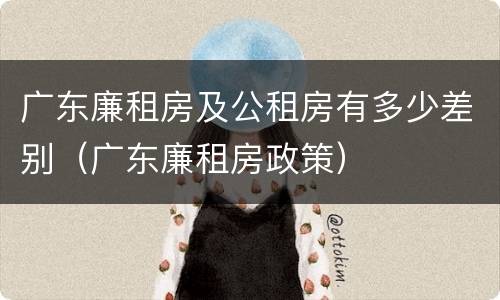 广东廉租房及公租房有多少差别（广东廉租房政策）