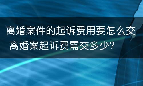 离婚案件的起诉费用要怎么交 离婚案起诉费需交多少?