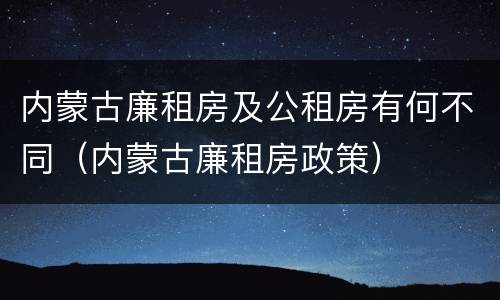 内蒙古廉租房及公租房有何不同（内蒙古廉租房政策）