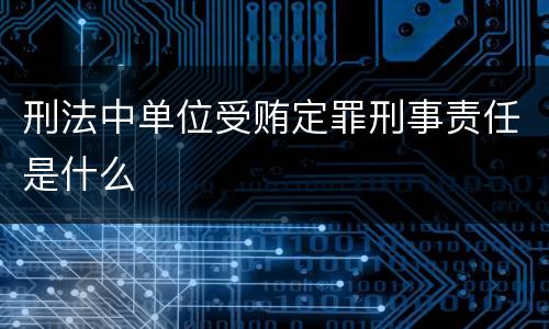 刑法中单位受贿定罪刑事责任是什么