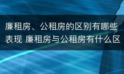 廉租房、公租房的区别有哪些表现 廉租房与公租房有什么区别吗