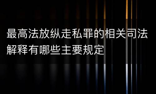 最高法放纵走私罪的相关司法解释有哪些主要规定