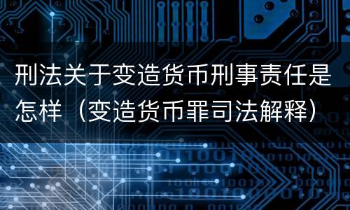 刑法关于变造货币刑事责任是怎样（变造货币罪司法解释）