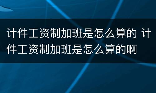 计件工资制加班是怎么算的 计件工资制加班是怎么算的啊
