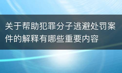 关于帮助犯罪分子逃避处罚案件的解释有哪些重要内容