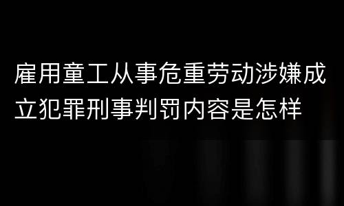 雇用童工从事危重劳动涉嫌成立犯罪刑事判罚内容是怎样