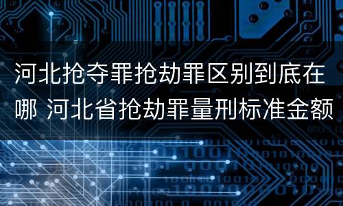 河北抢夺罪抢劫罪区别到底在哪 河北省抢劫罪量刑标准金额