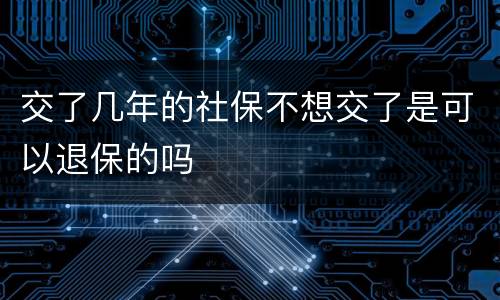 交了几年的社保不想交了是可以退保的吗